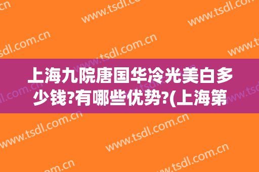 上海九院唐国华冷光美白多少钱?有哪些优势?(上海第九人民医院冷光美白)