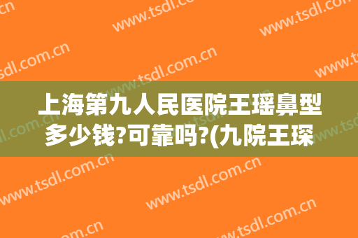 上海第九人民医院王瑶鼻型多少钱?可靠吗?(九院王琛做鼻子好吗)