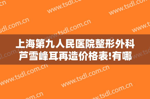 上海第九人民医院整形外科芦雪峰耳再造价格表!有哪些优势?