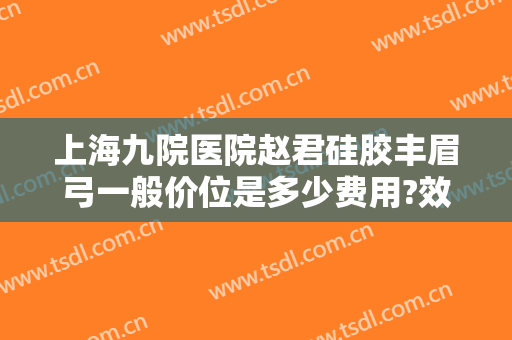 上海九院医院赵君硅胶丰眉弓一般价位是多少费用?效果怎么样?