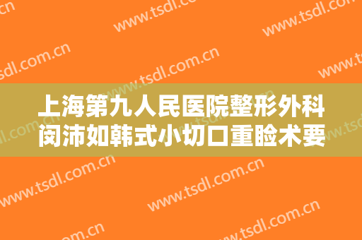 上海第九人民医院整形外科闵沛如韩式小切口重睑术要多少钱?多长时间恢复?