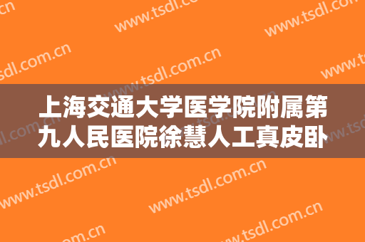 上海交通大学医学院附属第九人民医院徐慧人工真皮卧蚕再造价格表!效果怎么样?