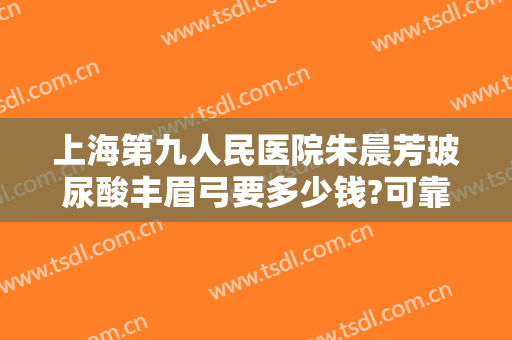 上海第九人民医院朱晨芳玻尿酸丰眉弓要多少钱?可靠吗?