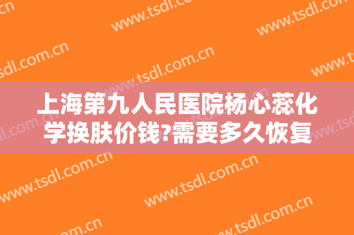 上海第九人民医院杨心蕊化学换肤价钱?需要多久恢复?
