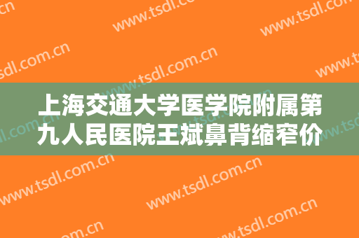 上海交通大学医学院附属第九人民医院王斌鼻背缩窄价格表!可靠吗?