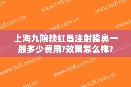 上海九院赖红昌注射隆鼻一般多少费用?效果怎么样?