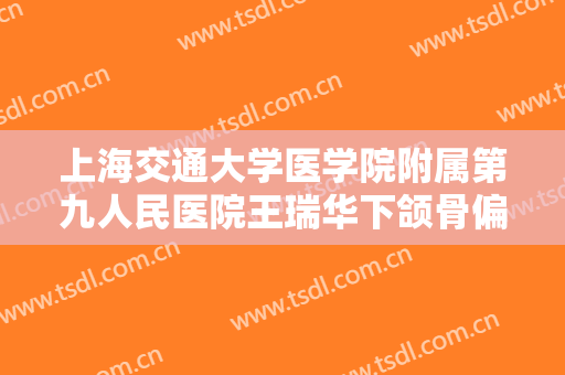 上海交通大学医学院附属第九人民医院王瑞华下颌骨偏斜矫正术一般价位是多少钱?有哪些优势?