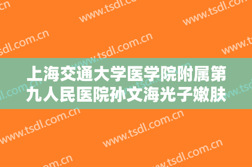 上海交通大学医学院附属第九人民医院孙文海光子嫩肤需要多少钱?效果怎么样?