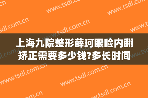 上海九院整形薛珂眼睑内翻矫正需要多少钱?多长时间恢复?(上海九院眼部整形价格)