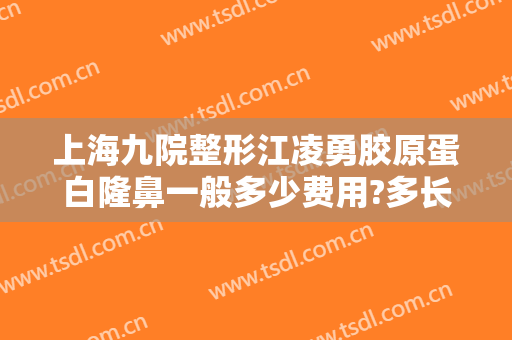 上海九院整形江凌勇胶原蛋白隆鼻一般多少费用?多长时间恢复?