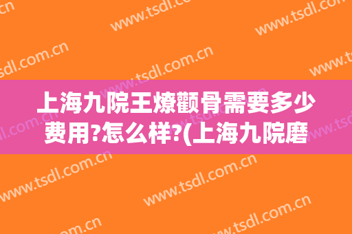 上海九院王燎颧骨需要多少费用?怎么样?(上海九院磨颧骨)
