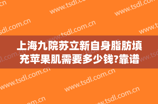 上海九院苏立新自身脂肪填充苹果肌需要多少钱?靠谱吗?(上海九院自体脂肪填充怎么样)