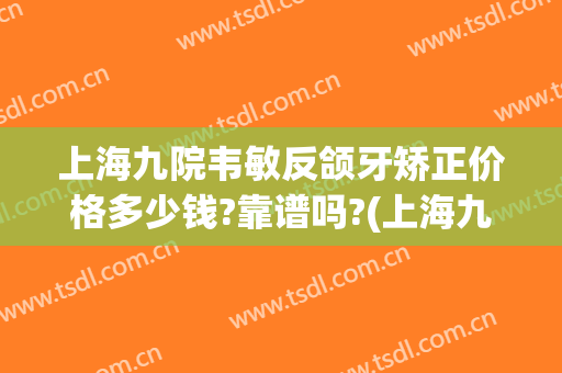 上海九院韦敏反颌牙矫正价格多少钱?靠谱吗?(上海九院矫正牙齿价格)