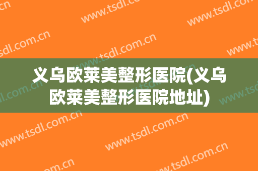 义乌欧莱美整形医院(义乌欧莱美整形医院地址)