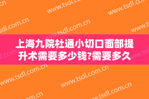 上海九院杜通小切口面部提升术需要多少钱?需要多久恢复?