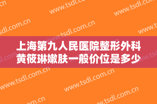 上海第九人民医院整形外科黄筱琳嫩肤一般价位是多少钱?需要多久恢复?