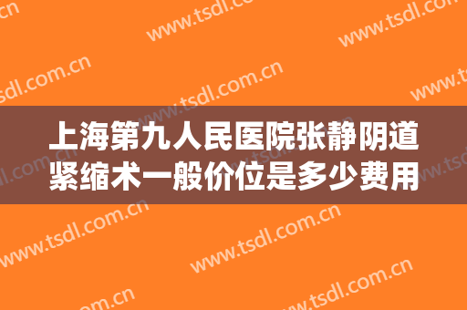 上海第九人民医院张静阴道紧缩术一般价位是多少费用?靠谱吗?(上海九院张静医生手术)