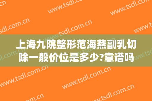 上海九院整形范海燕副乳切除一般价位是多少?靠谱吗?(上海九院范海燕双眼皮案例)