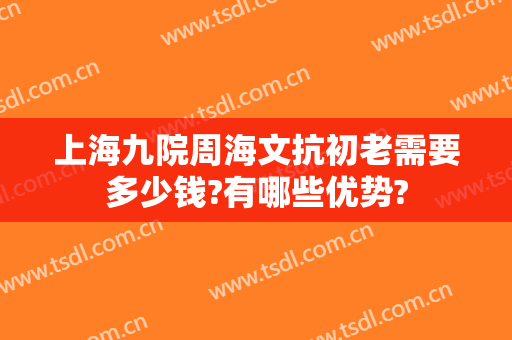 上海九院周海文抗初老需要多少钱?有哪些优势?