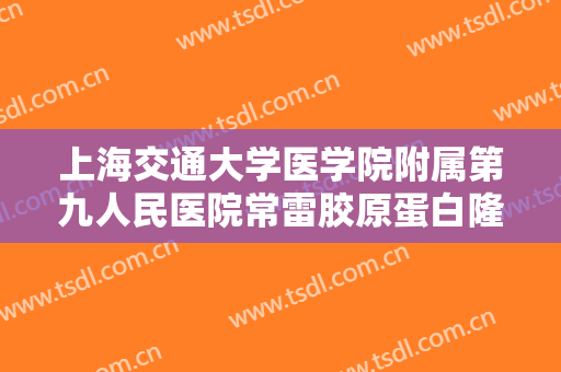 上海交通大学医学院附属第九人民医院常雷胶原蛋白隆鼻需要多少费用?有哪些优势?