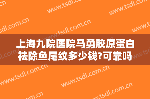 上海九院医院马勇胶原蛋白祛除鱼尾纹多少钱?可靠吗?