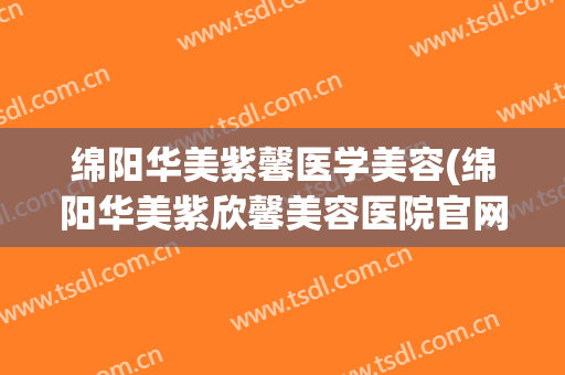 绵阳华美紫馨医学美容(绵阳华美紫欣馨美容医院官网)