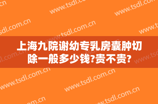 上海九院谢幼专乳房囊肿切除一般多少钱?贵不贵?