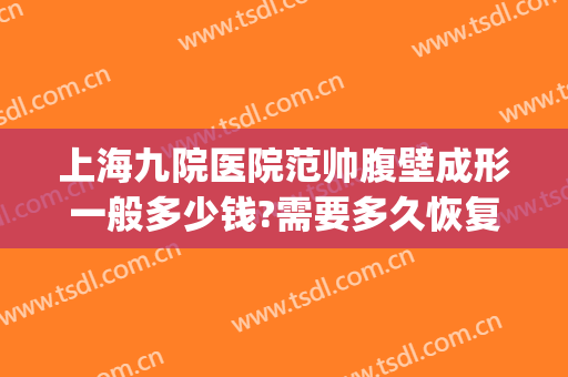 上海九院医院范帅腹壁成形一般多少钱?需要多久恢复?(上海九院腹壁整形多少钱)