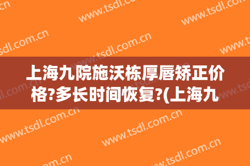 上海九院施沃栋厚唇矫正价格?多长时间恢复?(上海九院厚唇改薄专家)