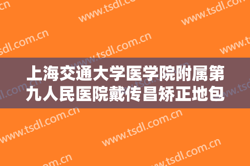 上海交通大学医学院附属第九人民医院戴传昌矫正地包天价钱?有哪些优势?