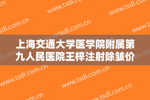 上海交通大学医学院附属第九人民医院王梓注射除皱价格?需要多久恢复?