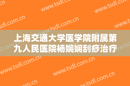 上海交通大学医学院附属第九人民医院杨娴娴刮痧治疗酒糟鼻需要多少费用?可靠吗?