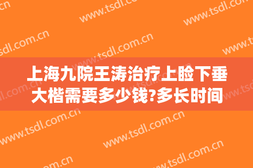 上海九院王涛治疗上睑下垂大楷需要多少钱?多长时间恢复?(上海九院哪个医生做上睑下垂好)