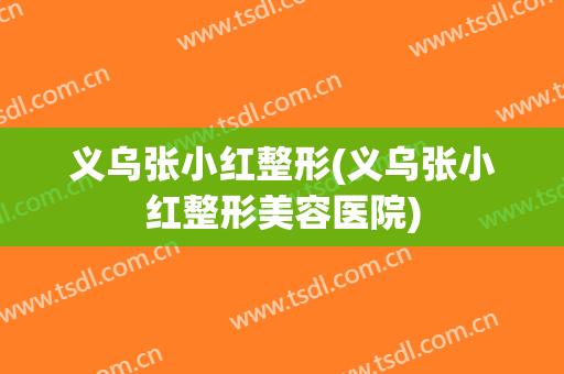 义乌张小红整形(义乌张小红整形美容医院)
