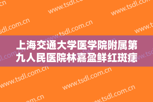 上海交通大学医学院附属第九人民医院林嘉盈鲜红斑痣大楷需要多少钱?可靠吗?