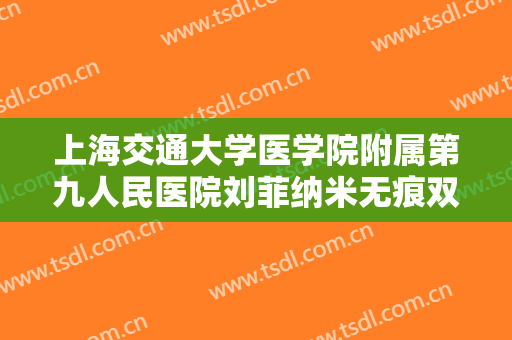 上海交通大学医学院附属第九人民医院刘菲纳米无痕双眼皮什么价格?靠谱吗?