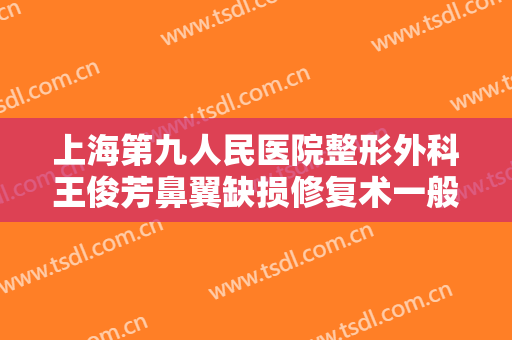 上海第九人民医院整形外科王俊芳鼻翼缺损修复术一般价位是多少?需要多久恢复?