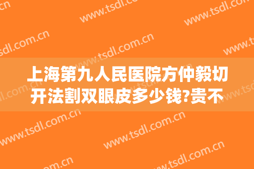 上海第九人民医院方仲毅切开法割双眼皮多少钱?贵不贵?(上海第九人民医院割双眼皮医生推荐)