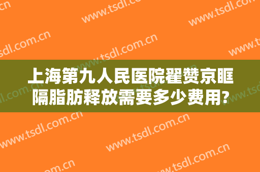 上海第九人民医院翟赞京眶隔脂肪释放需要多少费用?好不好?
