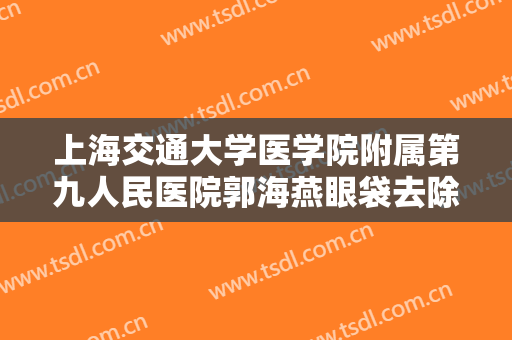 上海交通大学医学院附属第九人民医院郭海燕眼袋去除术一般价位是多少钱?需要多久恢复?