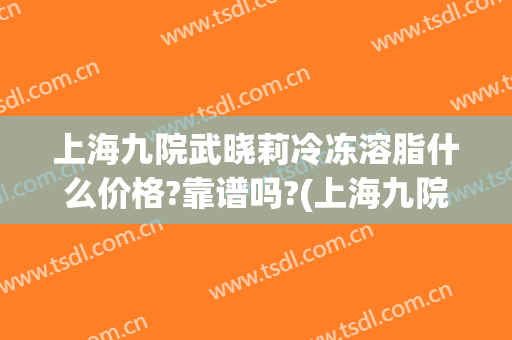 上海九院武晓莉冷冻溶脂什么价格?靠谱吗?(上海九院冷冻减脂)