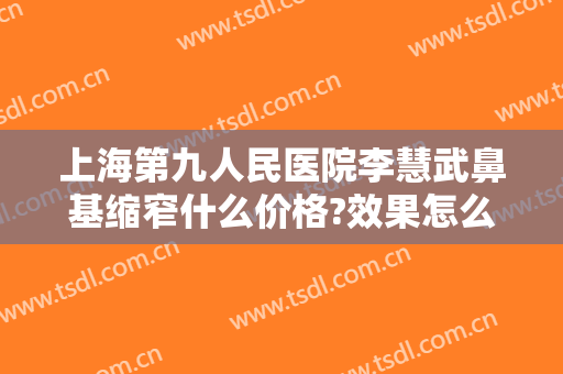 上海第九人民医院李慧武鼻基缩窄什么价格?效果怎么样?