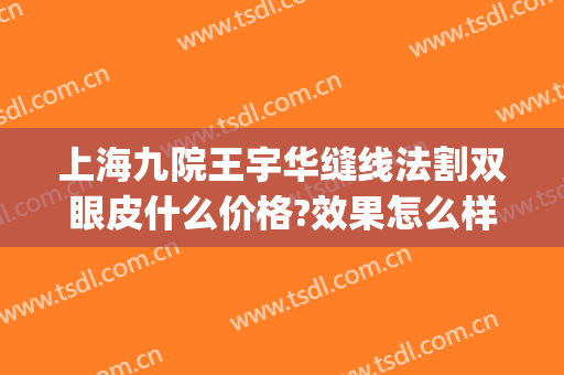 上海九院王宇华缝线法割双眼皮什么价格?效果怎么样?(上海市九院割双眼皮专家介绍)