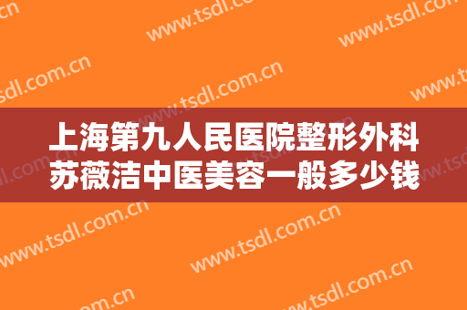 上海第九人民医院整形外科苏薇洁中医美容一般多少钱?需要多久恢复?