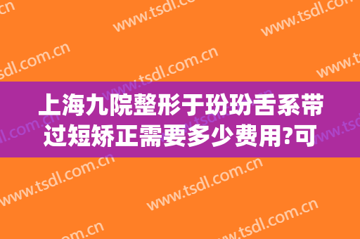 上海九院整形于玢玢舌系带过短矫正需要多少费用?可靠吗?(上海九院舌系带手术)