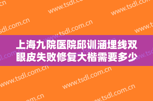 上海九院医院邱训涵埋线双眼皮失败修复大楷需要多少费用?好不好?