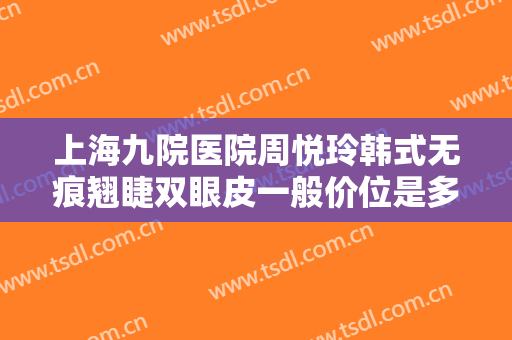 上海九院医院周悦玲韩式无痕翘睫双眼皮一般价位是多少费用?有哪些优势?