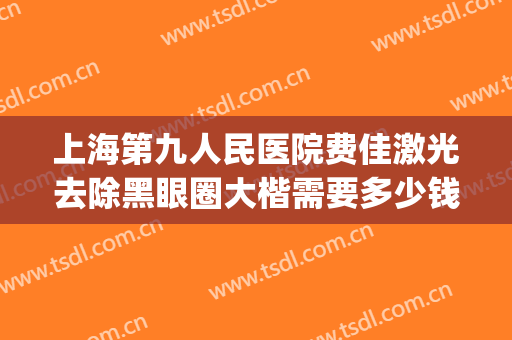 上海第九人民医院费佳激光去除黑眼圈大楷需要多少钱?有哪些优势?(上海激光去黑眼圈多少钱)