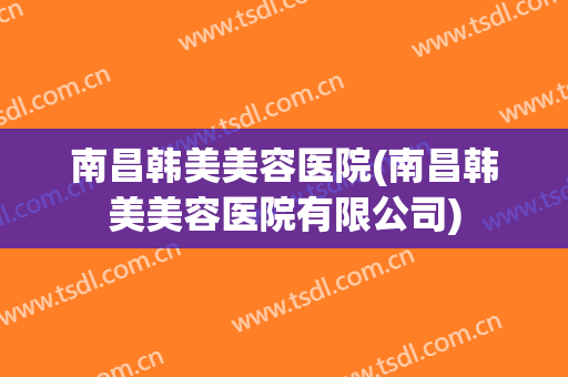 南昌韩美美容医院(南昌韩美美容医院有限公司)