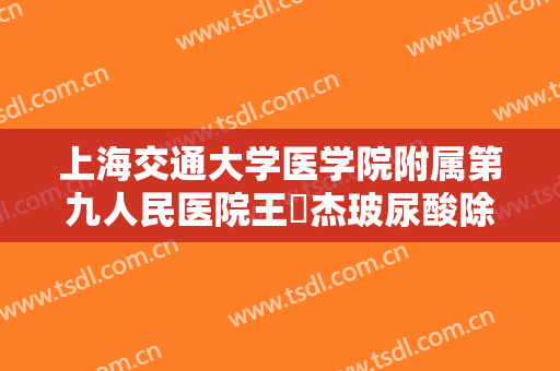 上海交通大学医学院附属第九人民医院王彧杰玻尿酸除皱一般价位是多少?效果怎么样?